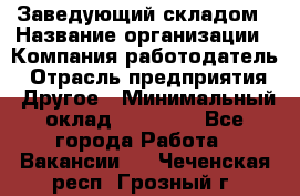 Заведующий складом › Название организации ­ Компания-работодатель › Отрасль предприятия ­ Другое › Минимальный оклад ­ 15 000 - Все города Работа » Вакансии   . Чеченская респ.,Грозный г.